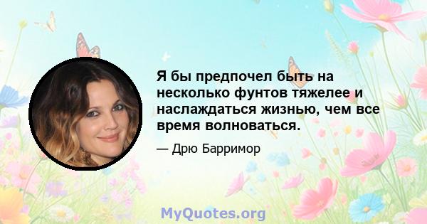 Я бы предпочел быть на несколько фунтов тяжелее и наслаждаться жизнью, чем все время волноваться.