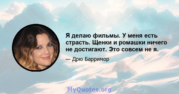 Я делаю фильмы. У меня есть страсть. Щенки и ромашки ничего не достигают. Это совсем не я.