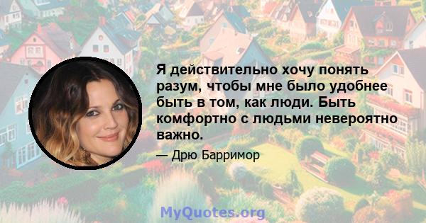 Я действительно хочу понять разум, чтобы мне было удобнее быть в том, как люди. Быть комфортно с людьми невероятно важно.