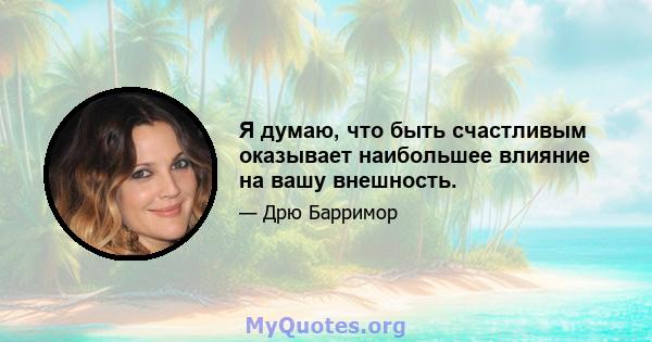 Я думаю, что быть счастливым оказывает наибольшее влияние на вашу внешность.