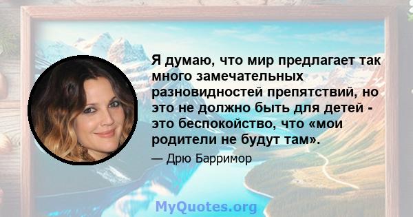 Я думаю, что мир предлагает так много замечательных разновидностей препятствий, но это не должно быть для детей - это беспокойство, что «мои родители не будут там».