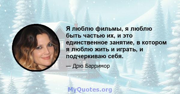 Я люблю фильмы, я люблю быть частью их, и это единственное занятие, в котором я люблю жить и играть, и подчеркиваю себя.