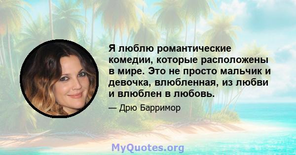 Я люблю романтические комедии, которые расположены в мире. Это не просто мальчик и девочка, влюбленная, из любви и влюблен в любовь.