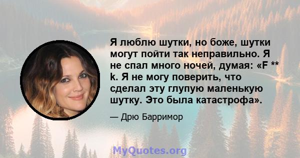 Я люблю шутки, но боже, шутки могут пойти так неправильно. Я не спал много ночей, думая: «F ** k. Я не могу поверить, что сделал эту глупую маленькую шутку. Это была катастрофа».