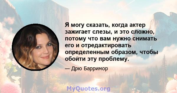 Я могу сказать, когда актер зажигает слезы, и это сложно, потому что вам нужно снимать его и отредактировать определенным образом, чтобы обойти эту проблему.