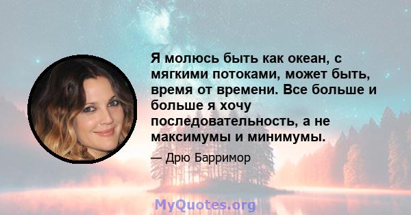 Я молюсь быть как океан, с мягкими потоками, может быть, время от времени. Все больше и больше я хочу последовательность, а не максимумы и минимумы.