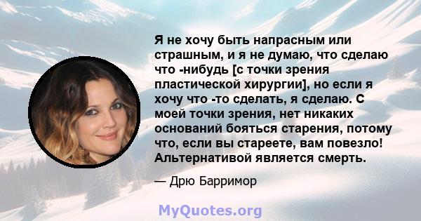 Я не хочу быть напрасным или страшным, и я не думаю, что сделаю что -нибудь [с точки зрения пластической хирургии], но если я хочу что -то сделать, я сделаю. С моей точки зрения, нет никаких оснований бояться старения,