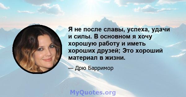 Я не после славы, успеха, удачи и силы. В основном я хочу хорошую работу и иметь хороших друзей; Это хороший материал в жизни.