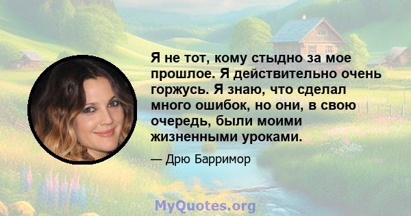 Я не тот, кому стыдно за мое прошлое. Я действительно очень горжусь. Я знаю, что сделал много ошибок, но они, в свою очередь, были моими жизненными уроками.