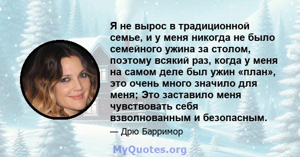 Я не вырос в традиционной семье, и у меня никогда не было семейного ужина за столом, поэтому всякий раз, когда у меня на самом деле был ужин «план», это очень много значило для меня; Это заставило меня чувствовать себя