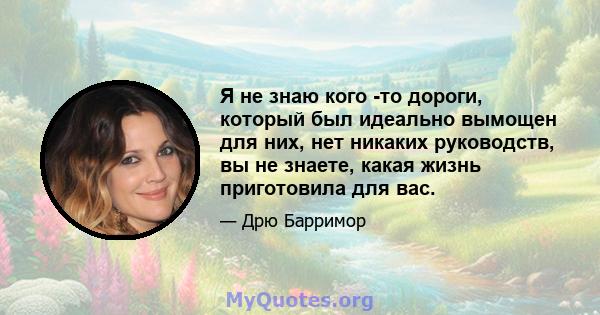 Я не знаю кого -то дороги, который был идеально вымощен для них, нет никаких руководств, вы не знаете, какая жизнь приготовила для вас.