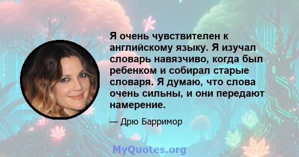 Я очень чувствителен к английскому языку. Я изучал словарь навязчиво, когда был ребенком и собирал старые словаря. Я думаю, что слова очень сильны, и они передают намерение.