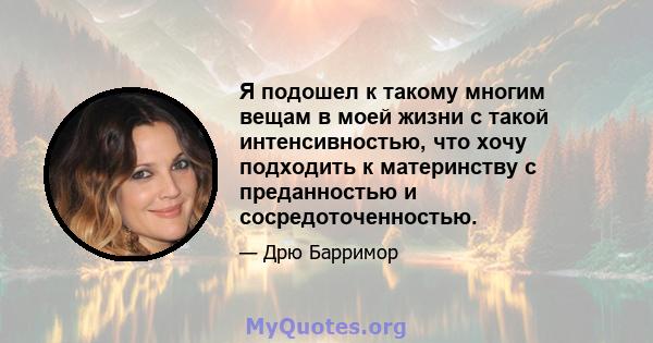 Я подошел к такому многим вещам в моей жизни с такой интенсивностью, что хочу подходить к материнству с преданностью и сосредоточенностью.