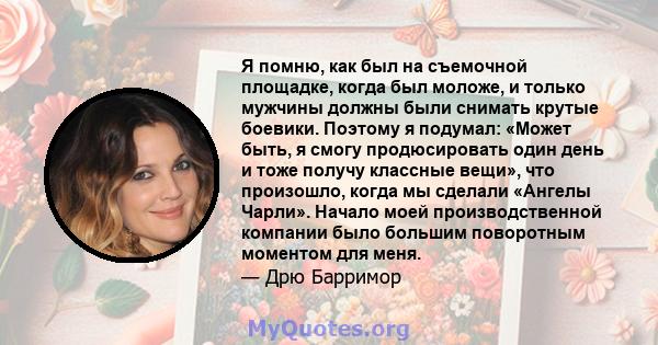 Я помню, как был на съемочной площадке, когда был моложе, и только мужчины должны были снимать крутые боевики. Поэтому я подумал: «Может быть, я смогу продюсировать один день и тоже получу классные вещи», что произошло, 