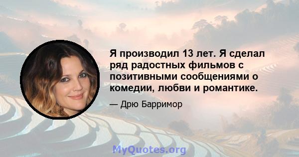 Я производил 13 лет. Я сделал ряд радостных фильмов с позитивными сообщениями о комедии, любви и романтике.