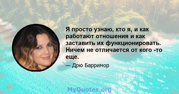 Я просто узнаю, кто я, и как работают отношения и как заставить их функционировать. Ничем не отличается от кого -то еще.