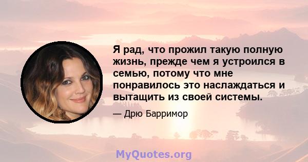 Я рад, что прожил такую ​​полную жизнь, прежде чем я устроился в семью, потому что мне понравилось это наслаждаться и вытащить из своей системы.