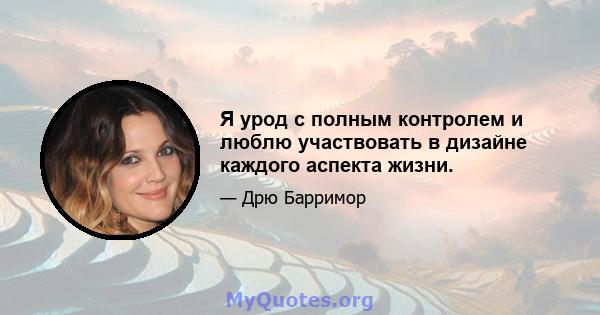 Я урод с полным контролем и люблю участвовать в дизайне каждого аспекта жизни.