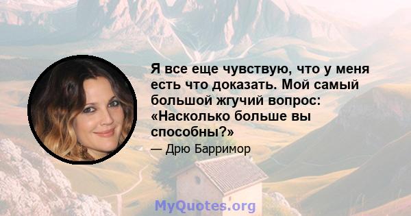 Я все еще чувствую, что у меня есть что доказать. Мой самый большой жгучий вопрос: «Насколько больше вы способны?»