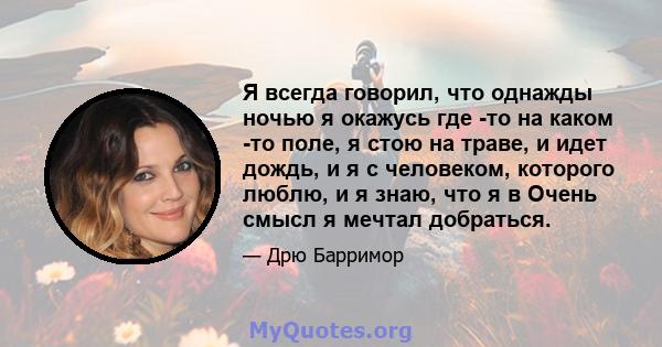 Я всегда говорил, что однажды ночью я окажусь где -то на каком -то поле, я стою на траве, и идет дождь, и я с человеком, которого люблю, и я знаю, что я в Очень смысл я мечтал добраться.