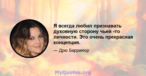 Я всегда любил признавать духовную сторону чьей -то личности. Это очень прекрасная концепция.