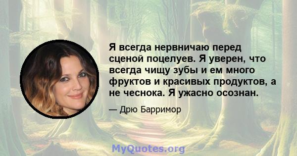 Я всегда нервничаю перед сценой поцелуев. Я уверен, что всегда чищу зубы и ем много фруктов и красивых продуктов, а не чеснока. Я ужасно осознан.