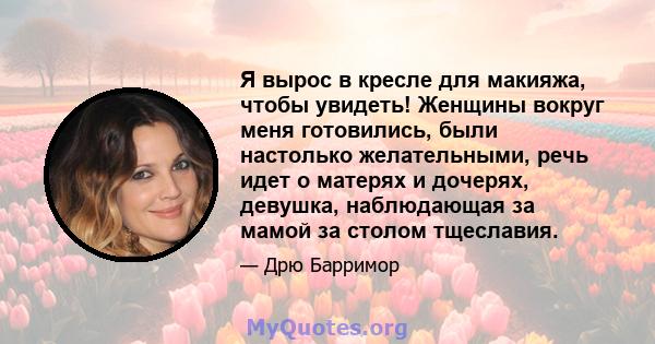 Я вырос в кресле для макияжа, чтобы увидеть! Женщины вокруг меня готовились, были настолько желательными, речь идет о матерях и дочерях, девушка, наблюдающая за мамой за столом тщеславия.