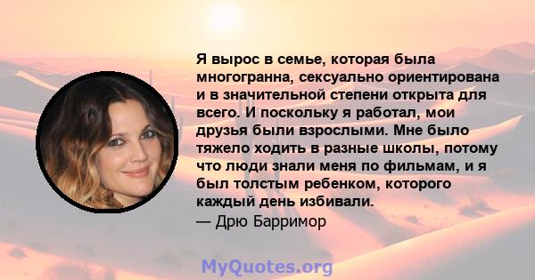 Я вырос в семье, которая была многогранна, сексуально ориентирована и в значительной степени открыта для всего. И поскольку я работал, мои друзья были взрослыми. Мне было тяжело ходить в разные школы, потому что люди