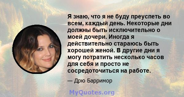 Я знаю, что я не буду преуспеть во всем, каждый день. Некоторые дни должны быть исключительно о моей дочери. Иногда я действительно стараюсь быть хорошей женой. В другие дни я могу потратить несколько часов для себя и