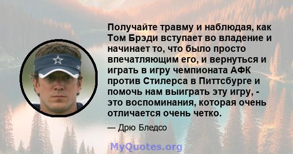 Получайте травму и наблюдая, как Том Брэди вступает во владение и начинает то, что было просто впечатляющим его, и вернуться и играть в игру чемпионата АФК против Стилерса в Питтсбурге и помочь нам выиграть эту игру, -