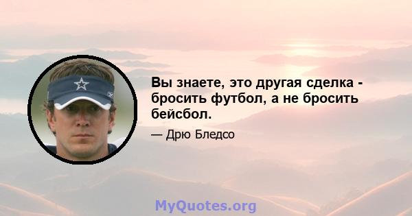 Вы знаете, это другая сделка - бросить футбол, а не бросить бейсбол.