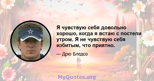 Я чувствую себя довольно хорошо, когда я встаю с постели утром. Я не чувствую себя избитым, что приятно.