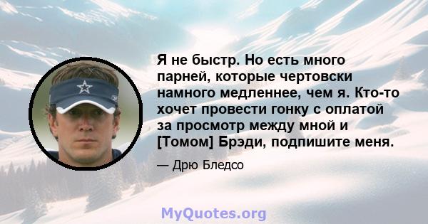 Я не быстр. Но есть много парней, которые чертовски намного медленнее, чем я. Кто-то хочет провести гонку с оплатой за просмотр между мной и [Томом] Брэди, подпишите меня.