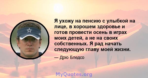 Я ухожу на пенсию с улыбкой на лице, в хорошем здоровье и готов провести осень в играх моих детей, а не на своих собственных. Я рад начать следующую главу моей жизни.