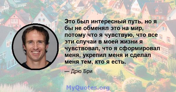 Это был интересный путь, но я бы не обменял это на мир, потому что я чувствую, что все эти случаи в моей жизни я чувствовал, что я сформировал меня, укрепил меня и сделал меня тем, кто я есть.