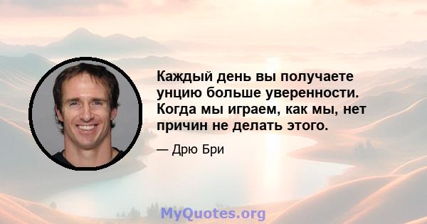 Каждый день вы получаете унцию больше уверенности. Когда мы играем, как мы, нет причин не делать этого.