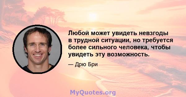 Любой может увидеть невзгоды в трудной ситуации, но требуется более сильного человека, чтобы увидеть эту возможность.