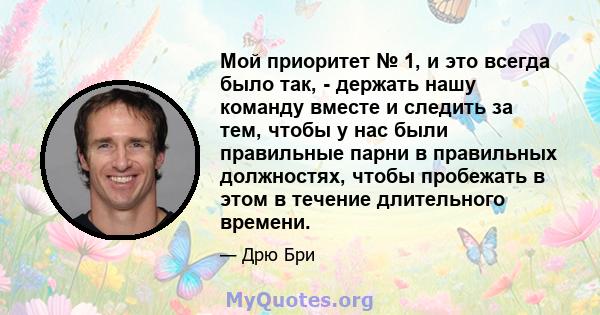 Мой приоритет № 1, и это всегда было так, - держать нашу команду вместе и следить за тем, чтобы у нас были правильные парни в правильных должностях, чтобы пробежать в этом в течение длительного времени.