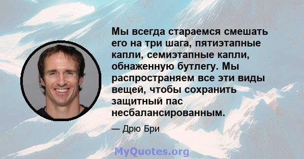 Мы всегда стараемся смешать его на три шага, пятиэтапные капли, семиэтапные капли, обнаженную бутлегу. Мы распространяем все эти виды вещей, чтобы сохранить защитный пас несбалансированным.