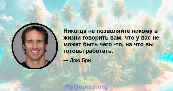 Никогда не позволяйте никому в жизни говорить вам, что у вас не может быть чего -то, на что вы готовы работать.