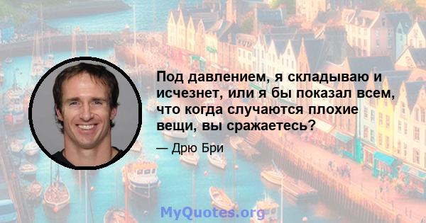 Под давлением, я складываю и исчезнет, ​​или я бы показал всем, что когда случаются плохие вещи, вы сражаетесь?