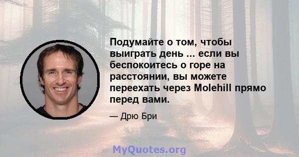 Подумайте о том, чтобы выиграть день ... если вы беспокоитесь о горе на расстоянии, вы можете переехать через Molehill прямо перед вами.