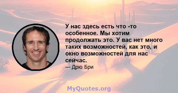 У нас здесь есть что -то особенное. Мы хотим продолжать это. У вас нет много таких возможностей, как это, и окно возможностей для нас сейчас.