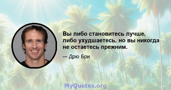 Вы либо становитесь лучше, либо ухудшаетесь, но вы никогда не остаетесь прежним.