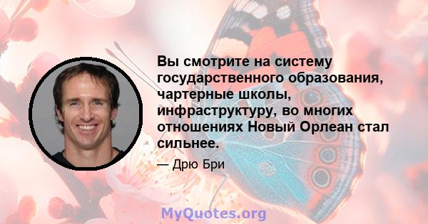 Вы смотрите на систему государственного образования, чартерные школы, инфраструктуру, во многих отношениях Новый Орлеан стал сильнее.