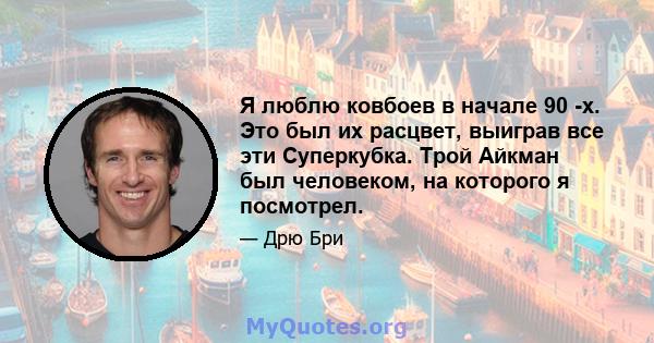 Я люблю ковбоев в начале 90 -х. Это был их расцвет, выиграв все эти Суперкубка. Трой Айкман был человеком, на которого я посмотрел.