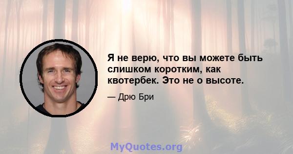 Я не верю, что вы можете быть слишком коротким, как квотербек. Это не о высоте.