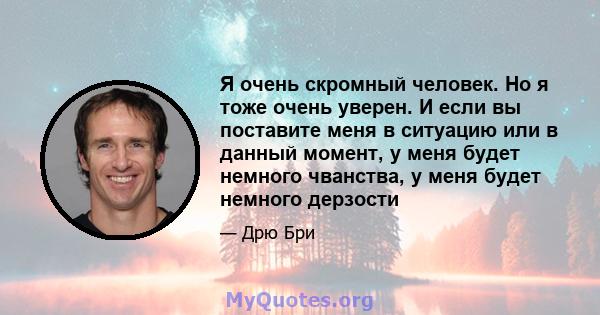 Я очень скромный человек. Но я тоже очень уверен. И если вы поставите меня в ситуацию или в данный момент, у меня будет немного чванства, у меня будет немного дерзости