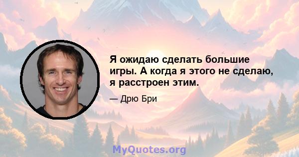 Я ожидаю сделать большие игры. А когда я этого не сделаю, я расстроен этим.