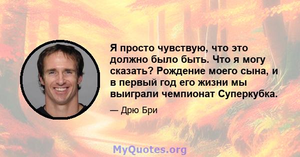 Я просто чувствую, что это должно было быть. Что я могу сказать? Рождение моего сына, и в первый год его жизни мы выиграли чемпионат Суперкубка.